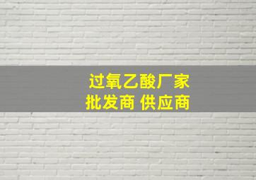 过氧乙酸厂家批发商 供应商